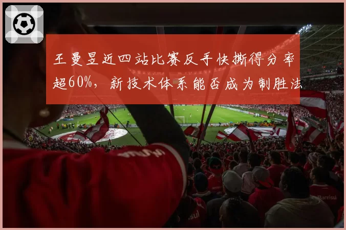 王曼昱近四站比赛反手快撕得分率超60%,新技术体系能否成为制胜法宝?