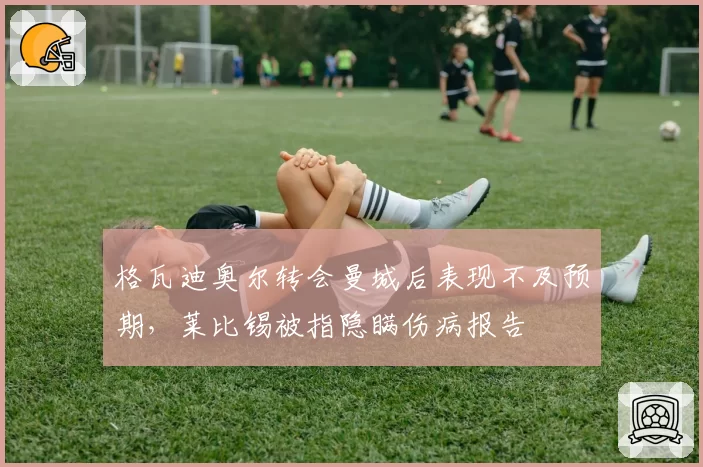 格瓦迪奥尔转会曼城后表现不及预期，莱比锡被指隐瞒伤病报告