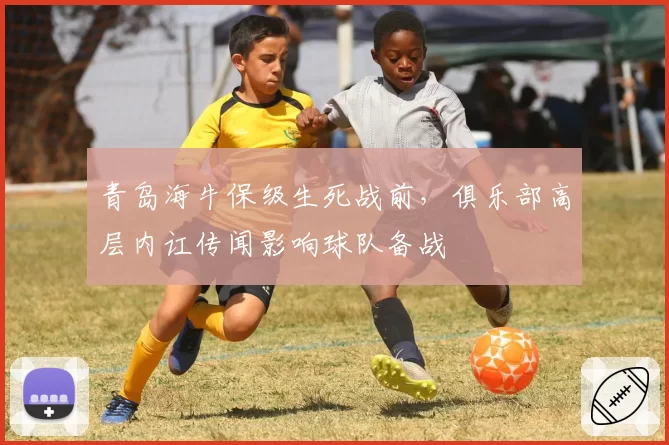 青岛海牛保级生死战前，俱乐部高层内讧传闻影响球队备战