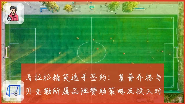 马拉松精英选手签约：基普乔格与贝克勒所属品牌赞助策略及投入对比