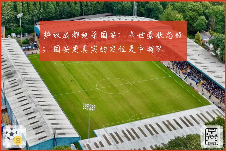 热议成都绝杀国安:韦世豪状态好;国安更真实的定位是中游队