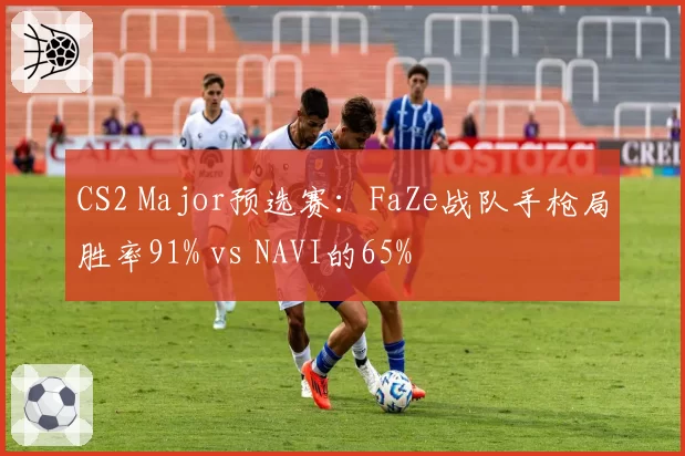 CS2 Major预选赛：FaZe战队手枪局胜率91% vs NAVI的65%