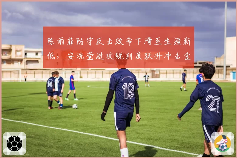 陈雨菲防守反击效率下滑至生涯新低,安洗莹进攻锐利度跃升冲击金牌希望
