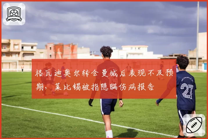 格瓦迪奥尔转会曼城后表现不及预期，莱比锡被指隐瞒伤病报告