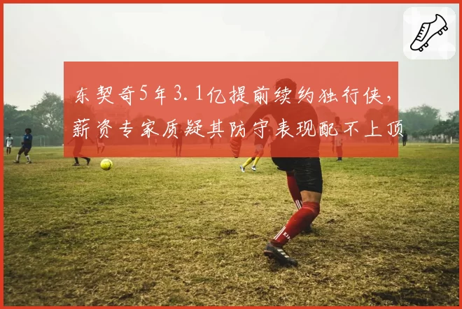 东契奇5年3.1亿提前续约独行侠，薪资专家质疑其防守表现配不上顶薪