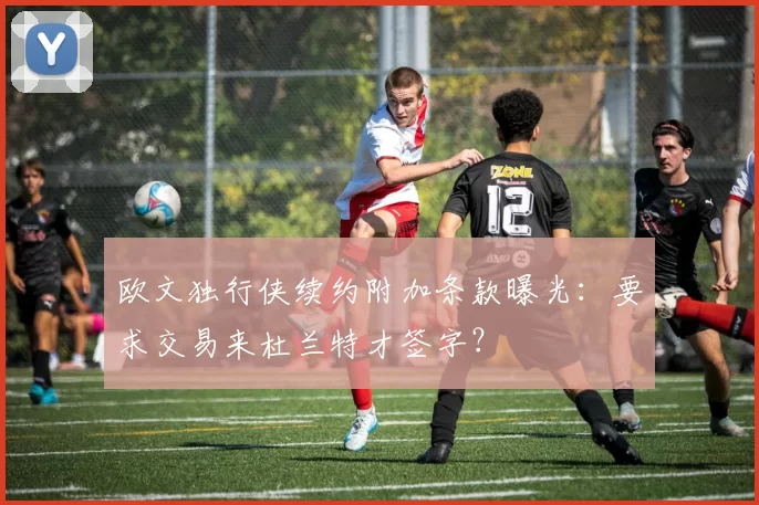 欧文独行侠续约附加条款曝光:要求交易来杜兰特才签字?