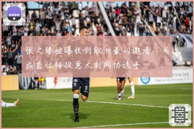 张之臻被曝收到欧洲豪门邀请,或成首位转投意大利网协选手