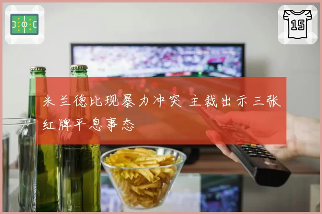 米兰德比现暴力冲突 主裁出示三张红牌平息事态