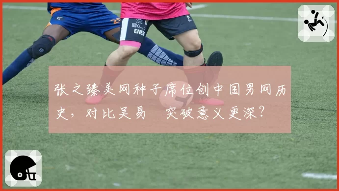 张之臻美网种子席位创中国男网历史,对比吴易昺突破意义更深?