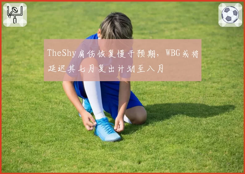 TheShy肩伤恢复慢于预期，WBG或将延迟其七月复出计划至八月