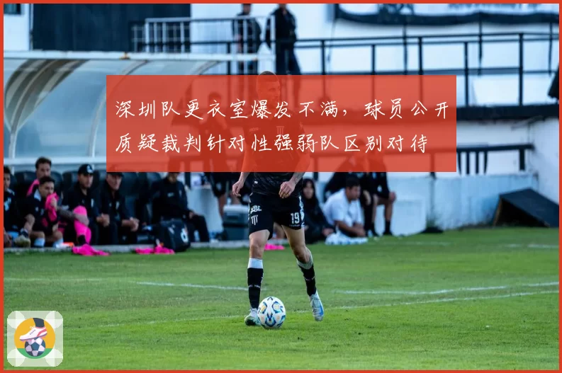 深圳队更衣室爆发不满,球员公开质疑裁判针对性强弱队区别对待