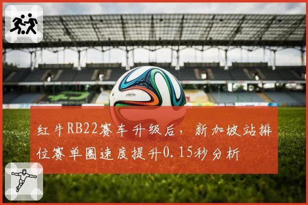 红牛RB22赛车升级后，新加坡站排位赛单圈速度提升0.15秒分析
