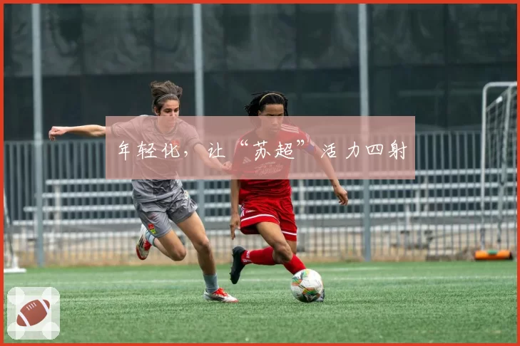 年轻化，让“苏超”活力四射