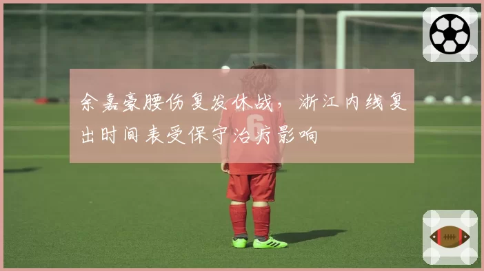 余嘉豪腰伤复发休战，浙江内线复出时间表受保守治疗影响