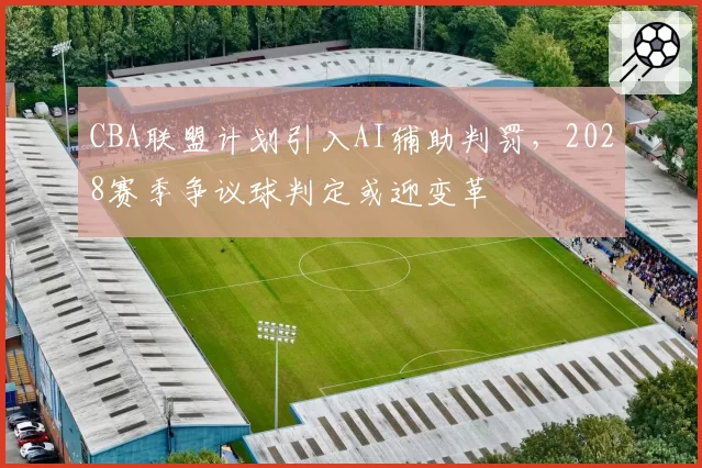 CBA联盟计划引入AI辅助判罚,2028赛季争议球判定或迎变革