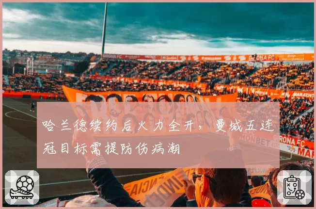 哈兰德续约后火力全开,曼城五连冠目标需提防伤病潮