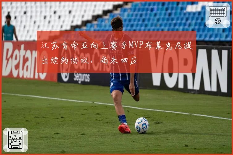 江苏肯帝亚向上赛季MVP布莱克尼提出续约协议,尚未回应