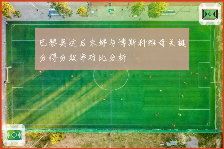 巴黎奥运后朱婷与博斯科维奇关键分得分效率对比分析