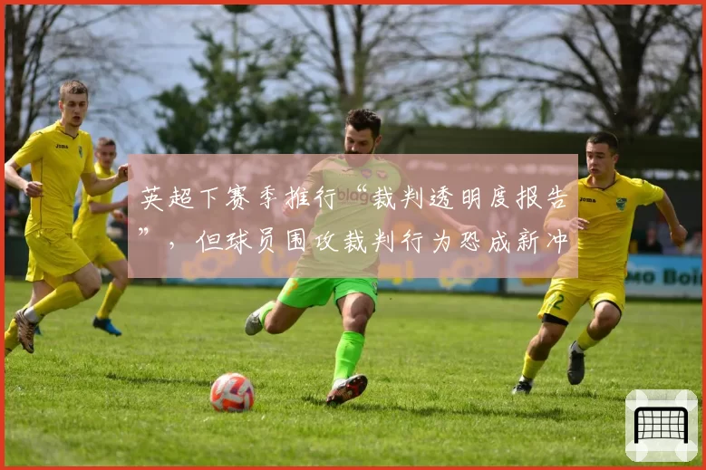 英超下赛季推行“裁判透明度报告”，但球员围攻裁判行为恐成新冲突导火索
