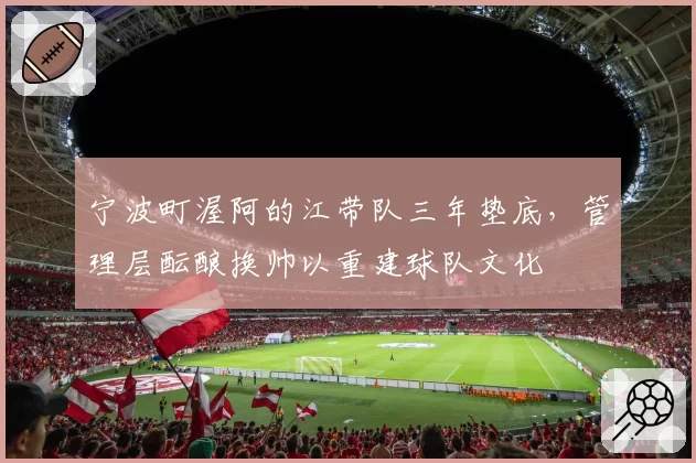 宁波町渥阿的江带队三年垫底,管理层酝酿换帅以重建球队文化