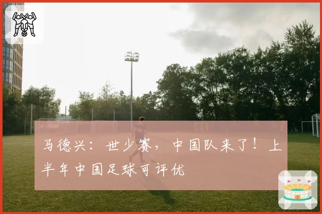 马德兴：世少赛，中国队来了！上半年中国足球可评优