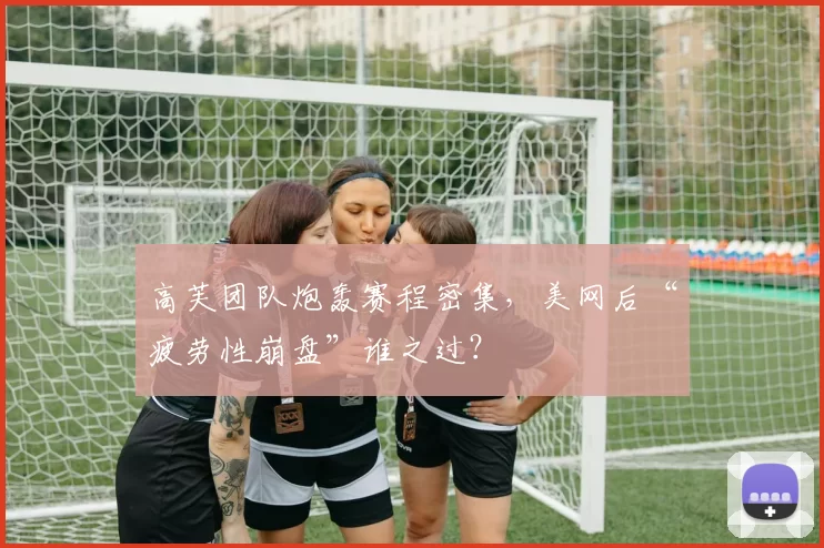 高芙团队炮轰赛程密集，美网后“疲劳性崩盘”谁之过？