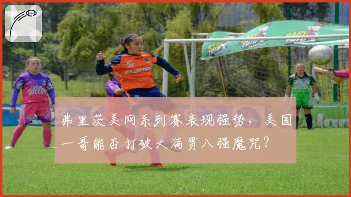 弗里茨美网系列赛表现强势，美国一哥能否打破大满贯八强魔咒？