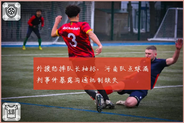 外援怒摔队长袖标，河南队点球漏判事件暴露沟通机制缺失
