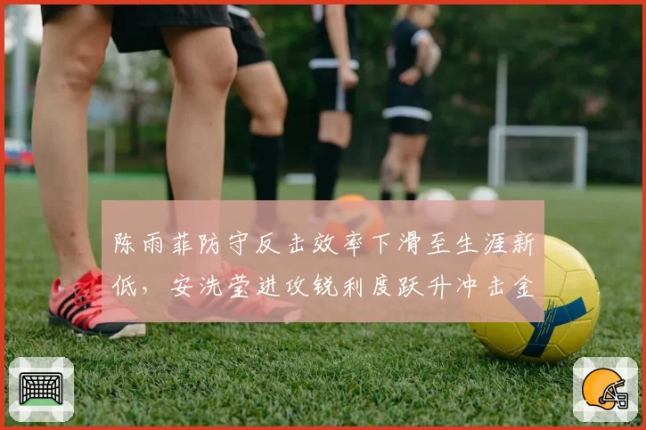 陈雨菲防守反击效率下滑至生涯新低,安洗莹进攻锐利度跃升冲击金牌希望