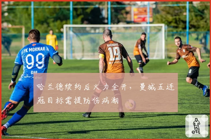 哈兰德续约后火力全开，曼城五连冠目标需提防伤病潮