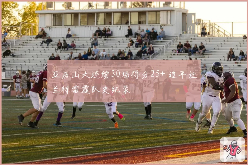 亚历山大连续30场得分25+ 追平杜兰特雷霆队史纪录