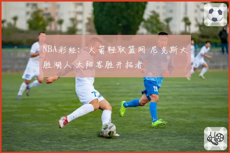 NBA彩经：火箭轻取篮网 尼克斯大胜湖人 太阳客胜开拓者