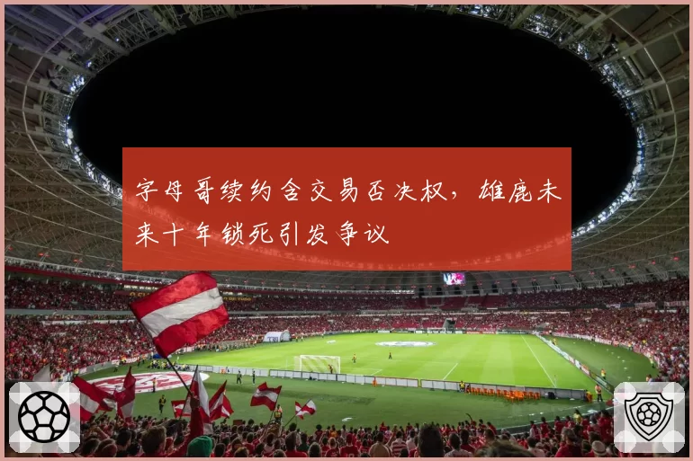 字母哥续约含交易否决权，雄鹿未来十年锁死引发争议