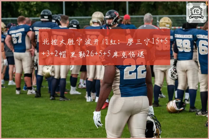 北控大胜宁波开门红：廖三宁15+5+3+2帽 里勒26+5+5库克伤退