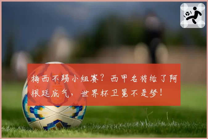 梅西不踢小组赛？西甲名将给了阿根廷底气，世界杯卫冕不是梦！