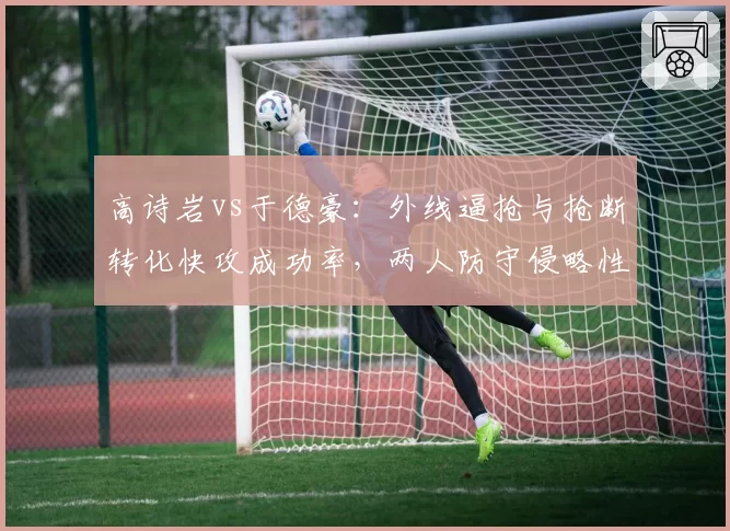 高诗岩vs于德豪：外线逼抢与抢断转化快攻成功率，两人防守侵略性数据差异