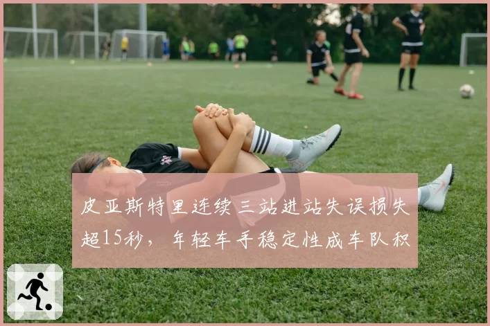 皮亚斯特里连续三站进站失误损失超15秒，年轻车手稳定性成车队积分隐忧