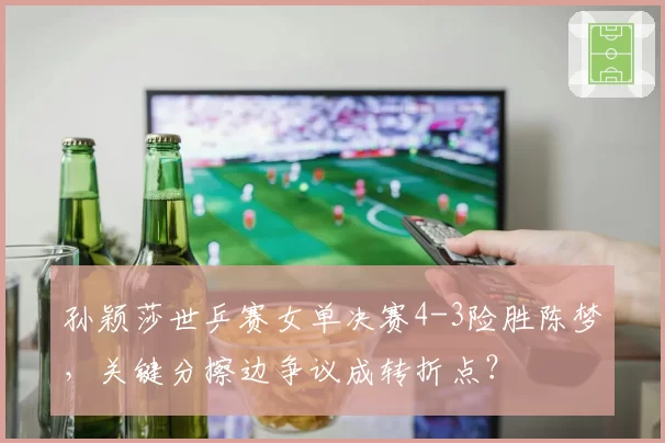孙颖莎世乒赛女单决赛4-3险胜陈梦，关键分擦边争议成转折点？