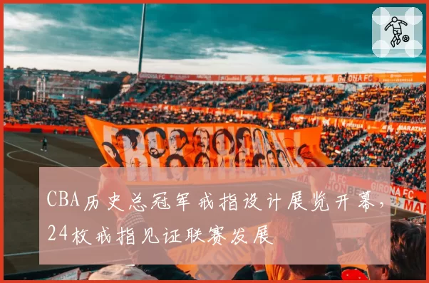 CBA历史总冠军戒指设计展览开幕,24枚戒指见证联赛发展