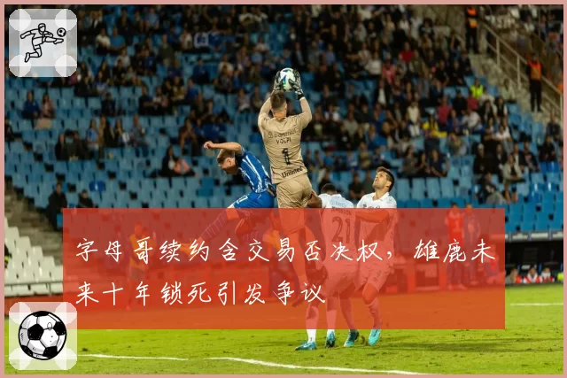 字母哥续约含交易否决权，雄鹿未来十年锁死引发争议