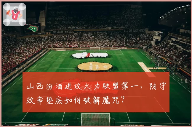 山西汾酒进攻火力联盟第一，防守效率垫底如何破解魔咒？