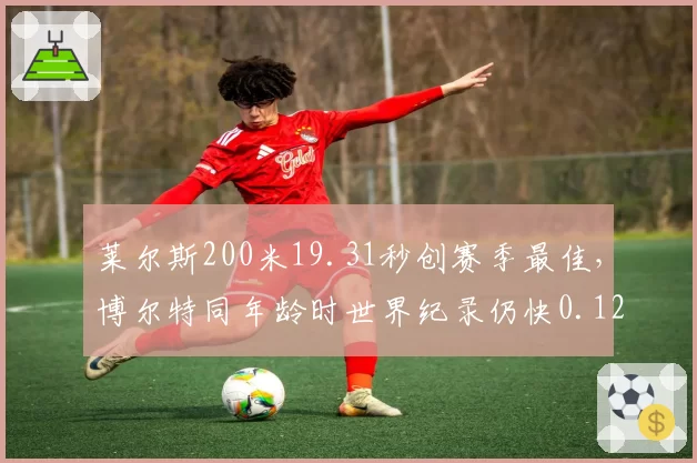 莱尔斯200米19.31秒创赛季最佳,博尔特同年龄时世界纪录仍快0.12秒__br_