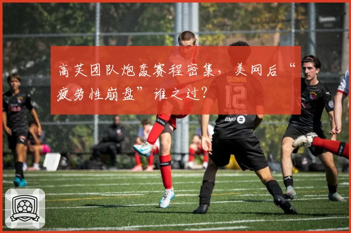 高芙团队炮轰赛程密集,美网后“疲劳性崩盘”谁之过?
