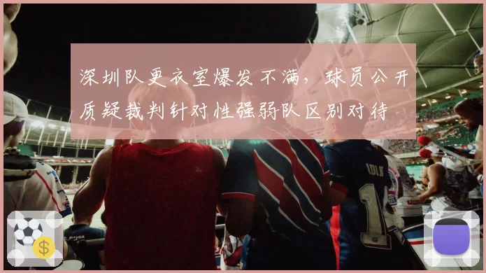 深圳队更衣室爆发不满,球员公开质疑裁判针对性强弱队区别对待
