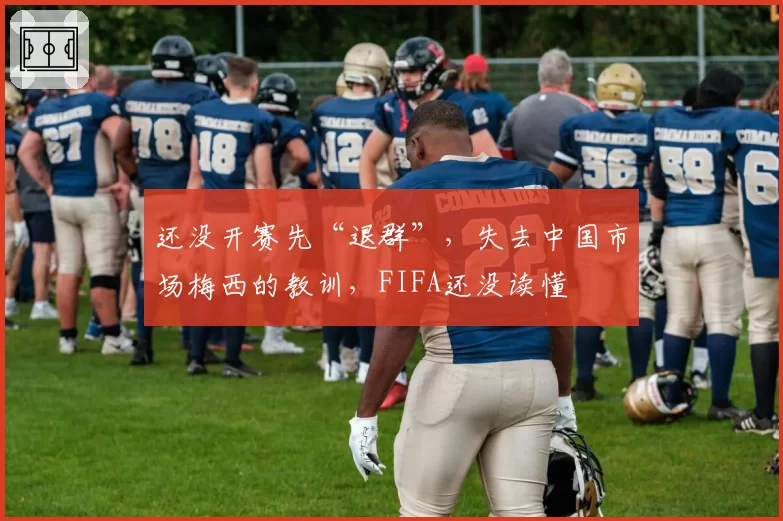 还没开赛先“退群”，失去中国市场梅西的教训，FIFA还没读懂