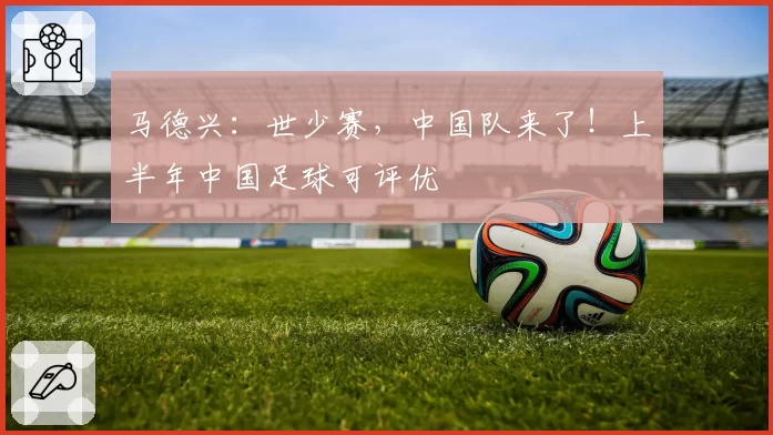马德兴：世少赛，中国队来了！上半年中国足球可评优