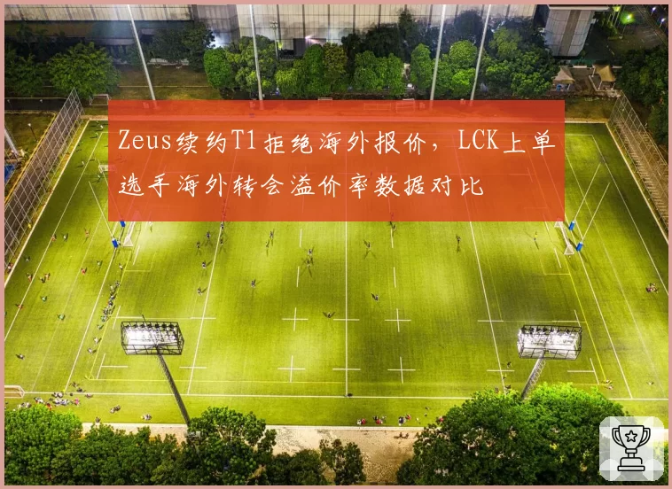Zeus续约T1拒绝海外报价，LCK上单选手海外转会溢价率数据对比