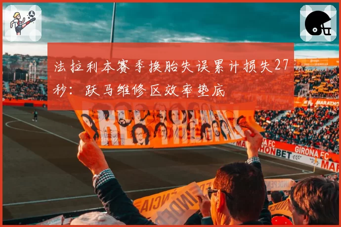 法拉利本赛季换胎失误累计损失27秒:跃马维修区效率垫底