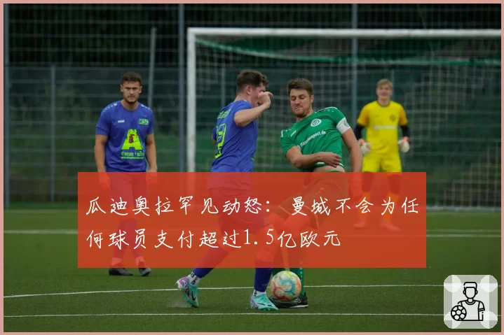 瓜迪奥拉罕见动怒:曼城不会为任何球员支付超过1.5亿欧元