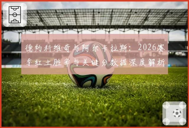 德约科维奇与阿尔卡拉斯：2026赛季红土胜率与关键分数据深度解析